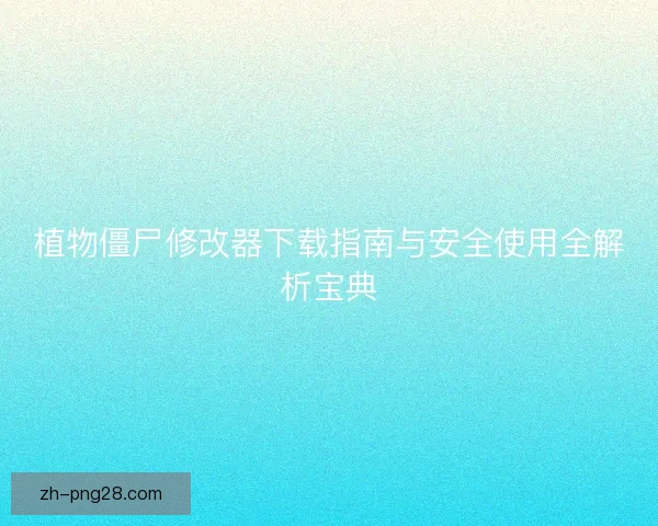 植物僵尸修改器下载指南与安全使用全解析宝典
