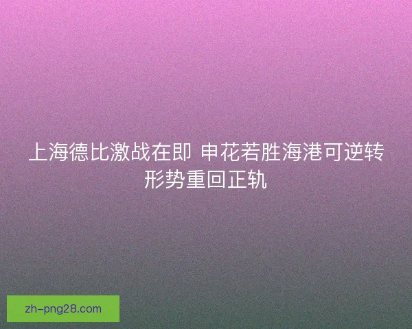上海德比激战在即 申花若胜海港可逆转形势重回正轨